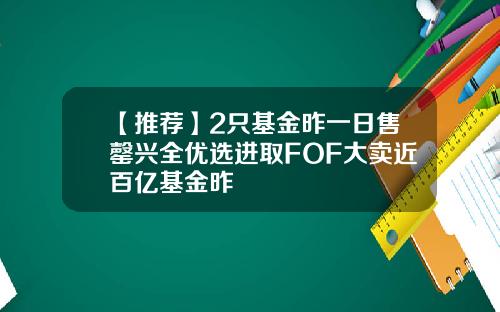 【推荐】2只基金昨一日售罄兴全优选进取FOF大卖近百亿基金昨