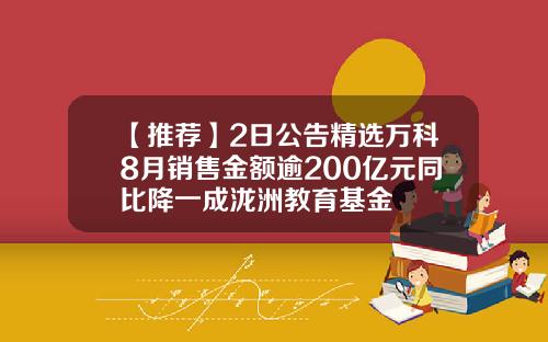 【推荐】2日公告精选万科8月销售金额逾200亿元同比降一成泷洲教育基金