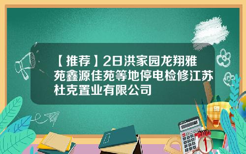 【推荐】2日洪家园龙翔雅苑鑫源佳苑等地停电检修江苏杜克置业有限公司