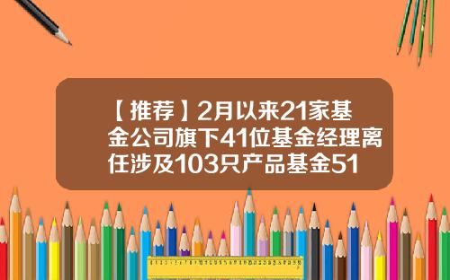 【推荐】2月以来21家基金公司旗下41位基金经理离任涉及103只产品基金519066