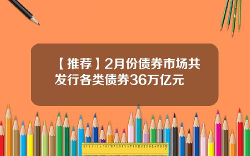 【推荐】2月份债券市场共发行各类债券36万亿元