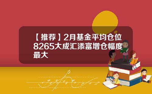 【推荐】2月基金平均仓位8265大成汇添富增仓幅度最大
