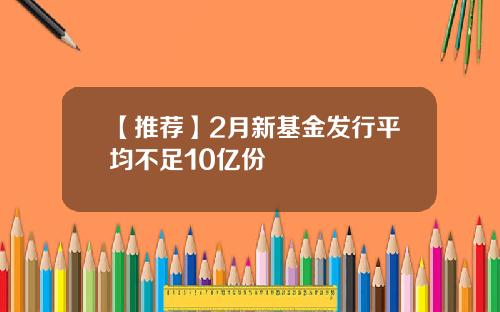 【推荐】2月新基金发行平均不足10亿份