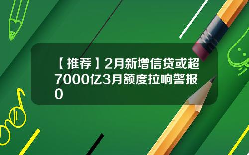【推荐】2月新增信贷或超7000亿3月额度拉响警报0