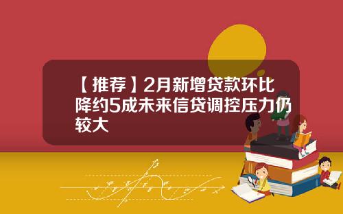 【推荐】2月新增贷款环比降约5成未来信贷调控压力仍较大