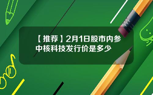 【推荐】2月1日股市内参中核科技发行价是多少