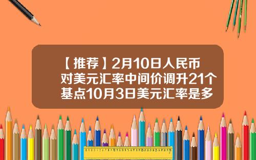 【推荐】2月10日人民币对美元汇率中间价调升21个基点10月3日美元汇率是多少