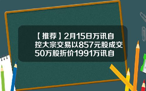 【推荐】2月15日万讯自控大宗交易以857元股成交50万股折价1991万讯自控能涨到多少钱
