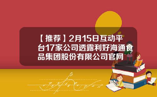 【推荐】2月15日互动平台17家公司透露利好海通食品集团股份有限公司官网