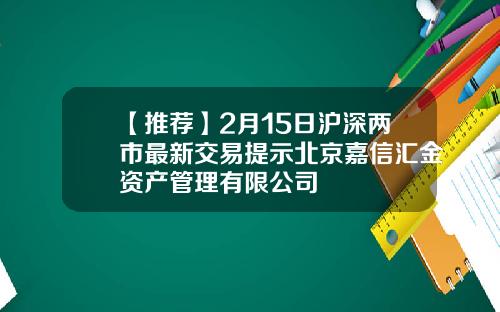 【推荐】2月15日沪深两市最新交易提示北京嘉信汇金资产管理有限公司