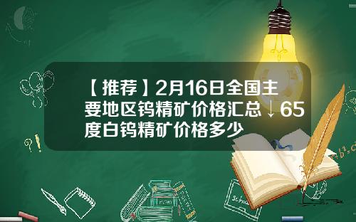 【推荐】2月16日全国主要地区钨精矿价格汇总↓65度白钨精矿价格多少