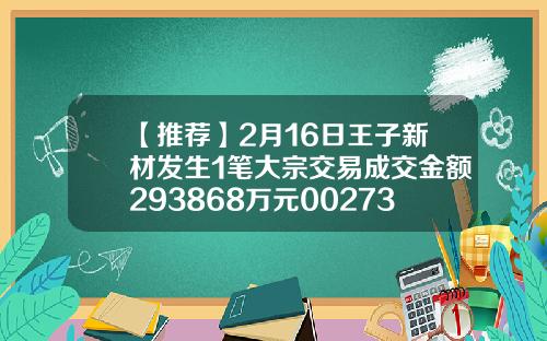 【推荐】2月16日王子新材发生1笔大宗交易成交金额293868万元002735王子新材涨停价是多少
