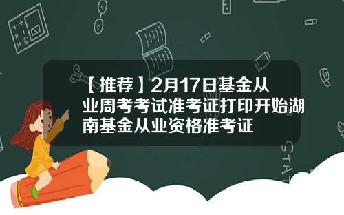 【推荐】2月17日基金从业周考考试准考证打印开始湖南基金从业资格准考证