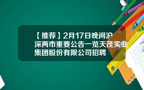 【推荐】2月17日晚间沪深两市重要公告一览天茂实业集团股份有限公司招聘