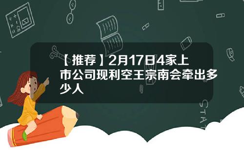 【推荐】2月17日4家上市公司现利空王宗南会牵出多少人