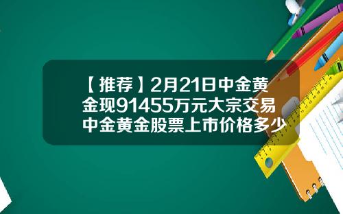 【推荐】2月21日中金黄金现91455万元大宗交易中金黄金股票上市价格多少