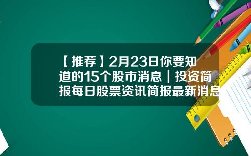 【推荐】2月23日你要知道的15个股市消息｜投资简报每日股票资讯简报最新消息