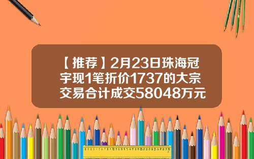 【推荐】2月23日珠海冠宇现1笔折价1737的大宗交易合计成交58048万元深圳西乡证卷公司