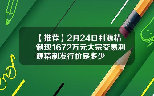 【推荐】2月24日利源精制现1672万元大宗交易利源精制发行价是多少