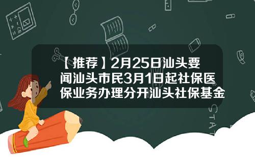 【推荐】2月25日汕头要闻汕头市民3月1日起社保医保业务办理分开汕头社保基金