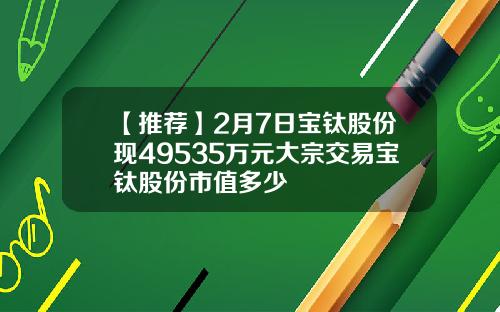 【推荐】2月7日宝钛股份现49535万元大宗交易宝钛股份市值多少