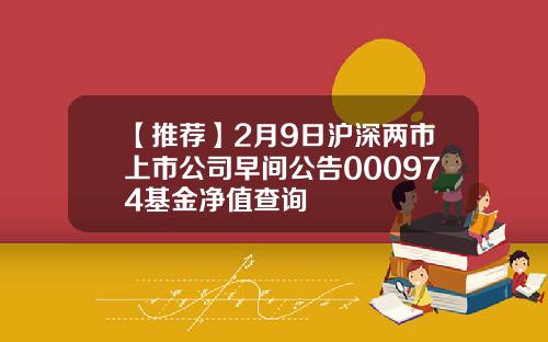 【推荐】2月9日沪深两市上市公司早间公告000974基金净值查询