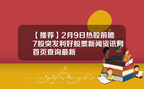 【推荐】2月9日热股前瞻7股突发利好股票新闻资讯网首页查询最新