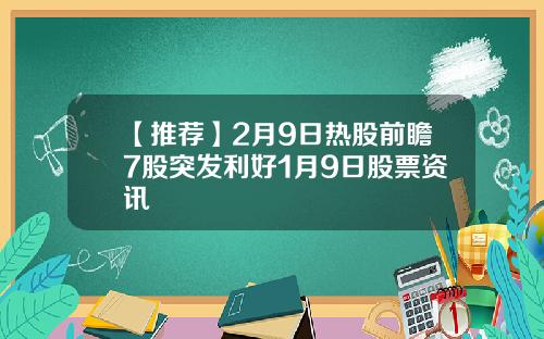 【推荐】2月9日热股前瞻7股突发利好1月9日股票资讯