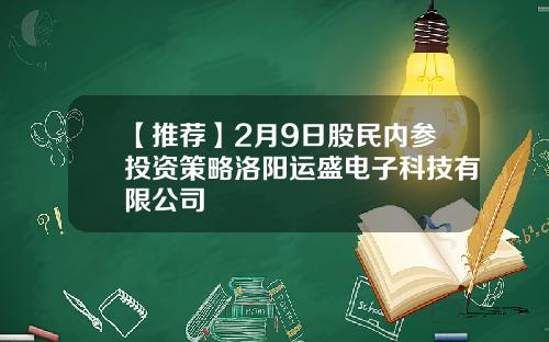 【推荐】2月9日股民内参投资策略洛阳运盛电子科技有限公司