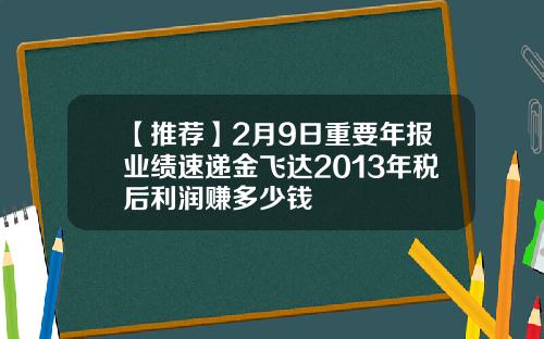 【推荐】2月9日重要年报业绩速递金飞达2013年税后利润赚多少钱