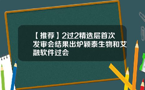 【推荐】2过2精选层首次发审会结果出炉颖泰生物和艾融软件过会