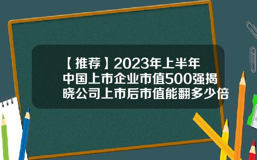【推荐】2023年上半年中国上市企业市值500强揭晓公司上市后市值能翻多少倍