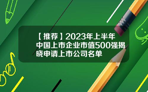 【推荐】2023年上半年中国上市企业市值500强揭晓申请上市公司名单