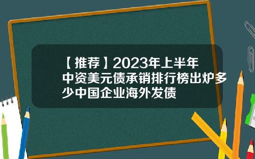 【推荐】2023年上半年中资美元债承销排行榜出炉多少中国企业海外发债