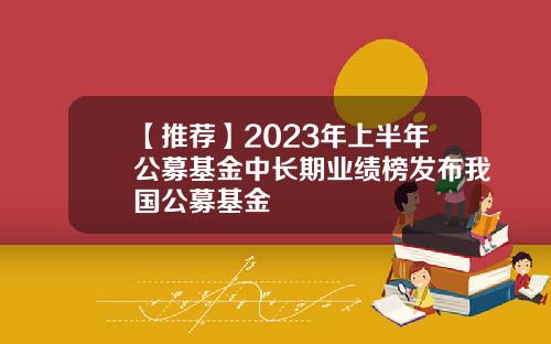 【推荐】2023年上半年公募基金中长期业绩榜发布我国公募基金