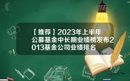 【推荐】2023年上半年公募基金中长期业绩榜发布2013基金公司业绩排名