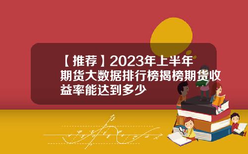 【推荐】2023年上半年期货大数据排行榜揭榜期货收益率能达到多少