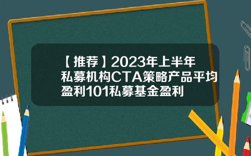 【推荐】2023年上半年私募机构CTA策略产品平均盈利101私募基金盈利