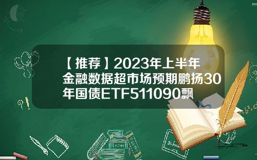 【推荐】2023年上半年金融数据超市场预期鹏扬30年国债ETF511090飘红国债基金股票