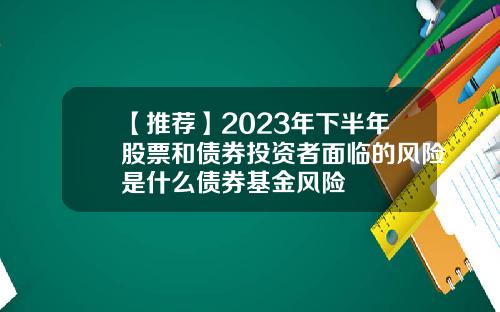【推荐】2023年下半年股票和债券投资者面临的风险是什么债券基金风险