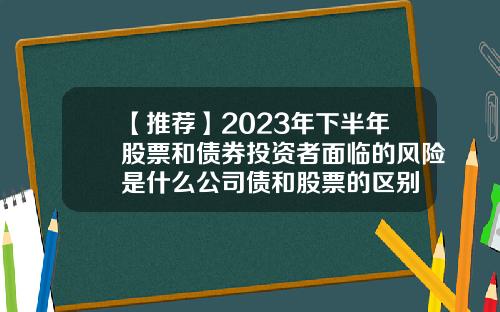 【推荐】2023年下半年股票和债券投资者面临的风险是什么公司债和股票的区别