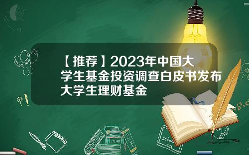 【推荐】2023年中国大学生基金投资调查白皮书发布大学生理财基金