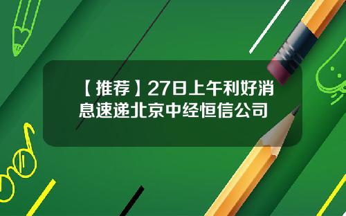 【推荐】27日上午利好消息速递北京中经恒信公司