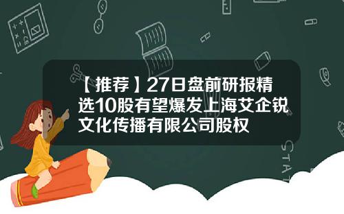【推荐】27日盘前研报精选10股有望爆发上海艾企锐文化传播有限公司股权
