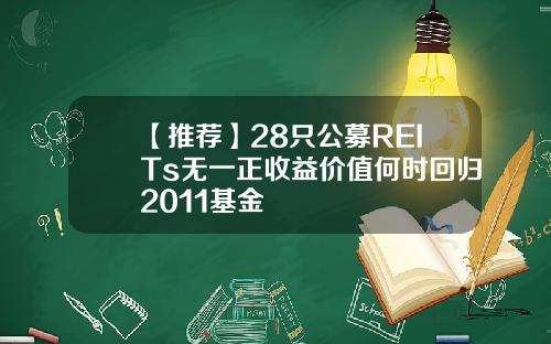 【推荐】28只公募REITs无一正收益价值何时回归2011基金