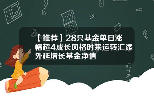【推荐】28只基金单日涨幅超4成长风格时来运转汇添外延增长基金净值