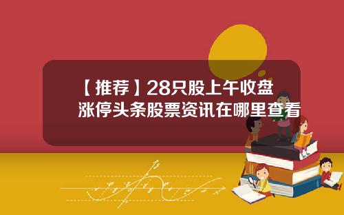 【推荐】28只股上午收盘涨停头条股票资讯在哪里查看