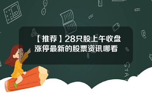 【推荐】28只股上午收盘涨停最新的股票资讯哪看