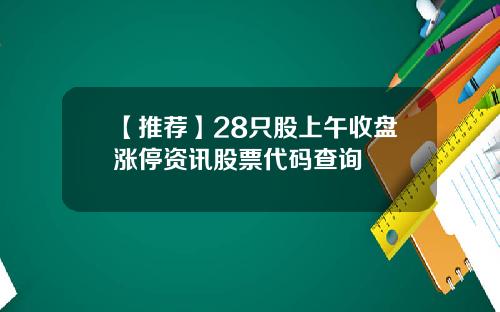 【推荐】28只股上午收盘涨停资讯股票代码查询