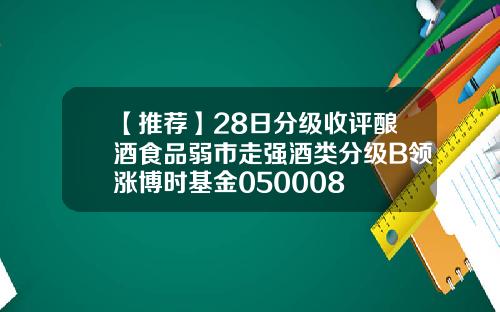 【推荐】28日分级收评酿酒食品弱市走强酒类分级B领涨博时基金050008